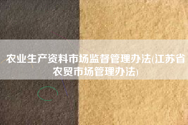 《江蘇省農(nóng)貿(mào)市場管理辦法》對農(nóng)業(yè)生產(chǎn)資料市場與商品批發(fā)貿(mào)易的監(jiān)管解析